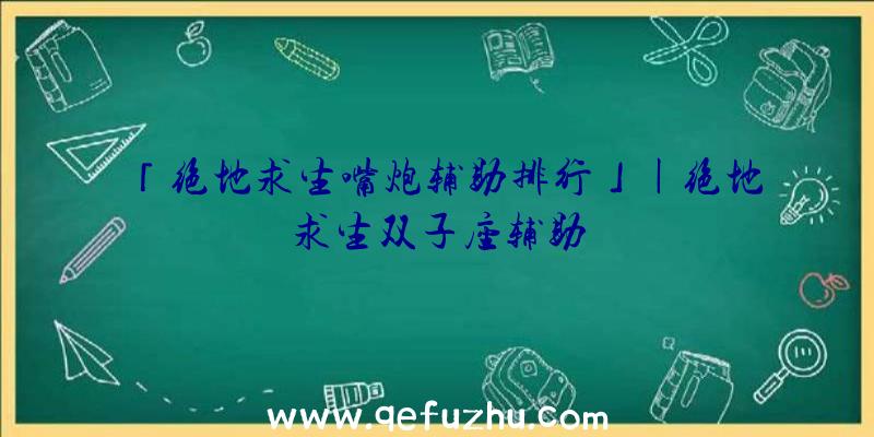 「绝地求生嘴炮辅助排行」|绝地求生双子座辅助